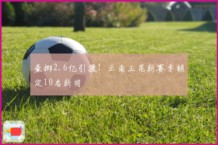豪掷2.6亿引援！云南玉昆新赛季锁定10名新将