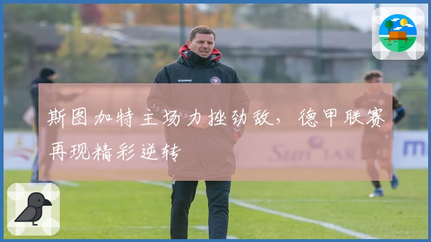 斯图加特主场力挫劲敌，德甲联赛再现精彩逆转