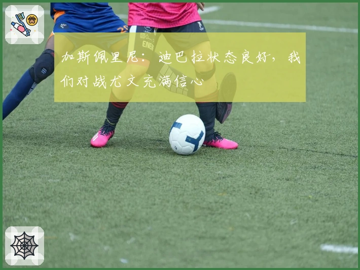 加斯佩里尼：迪巴拉状态良好，我们对战尤文充满信心