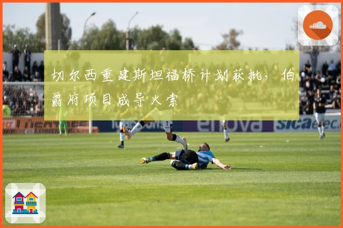 切尔西重建斯坦福桥计划获批，伯爵府项目成导火索