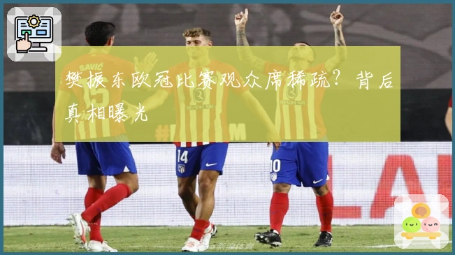 樊振东欧冠比赛观众席稀疏？背后真相曝光