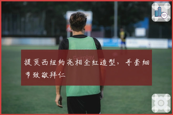 提莫西纽约亮相全红造型，手套细节致敬拜仁