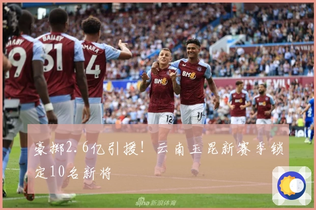 豪掷2.6亿引援！云南玉昆新赛季锁定10名新将