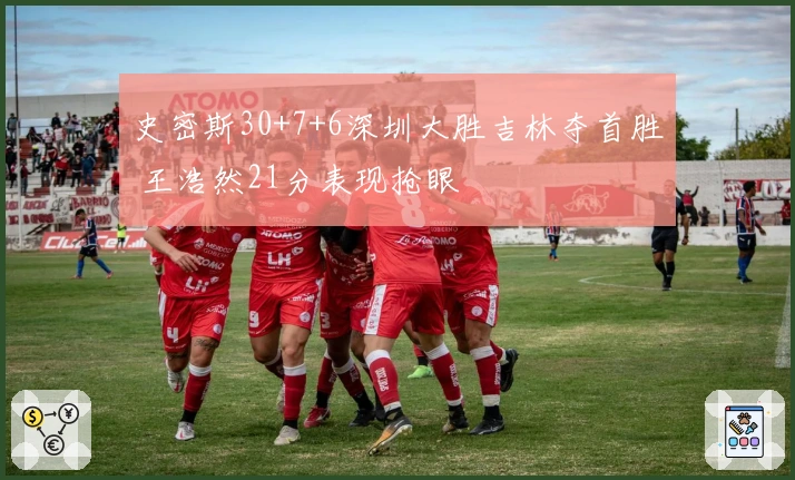 史密斯30+7+6深圳大胜吉林夺首胜 王浩然21分表现抢眼