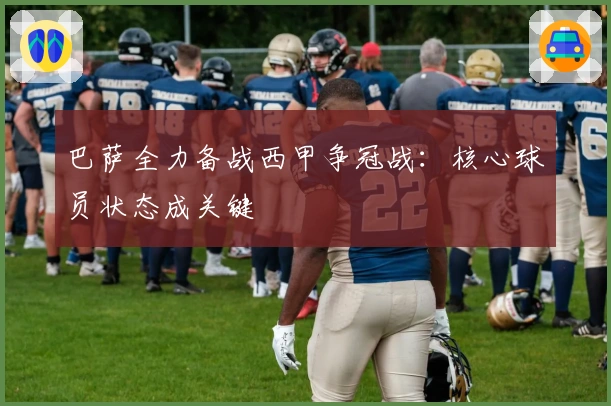 巴萨全力备战西甲争冠战：核心球员状态成关键