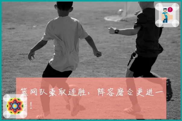 篮网队豪取连胜，阵容磨合更进一步！