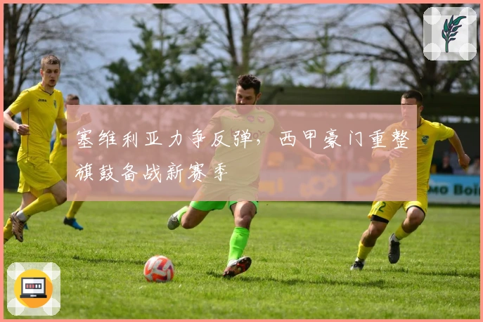 塞维利亚力争反弹，西甲豪门重整旗鼓备战新赛季