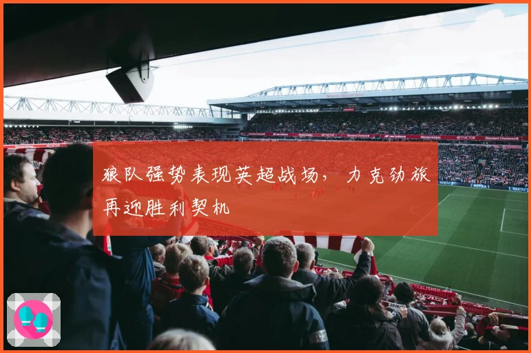 狼队强势表现英超战场，力克劲旅再迎胜利契机