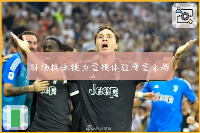 孙杨换泳镜为雪镜体验滑雪乐趣