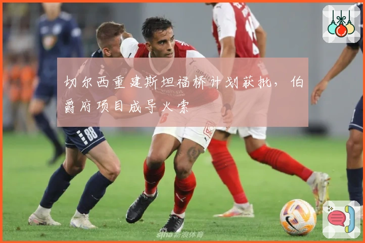 切尔西重建斯坦福桥计划获批，伯爵府项目成导火索