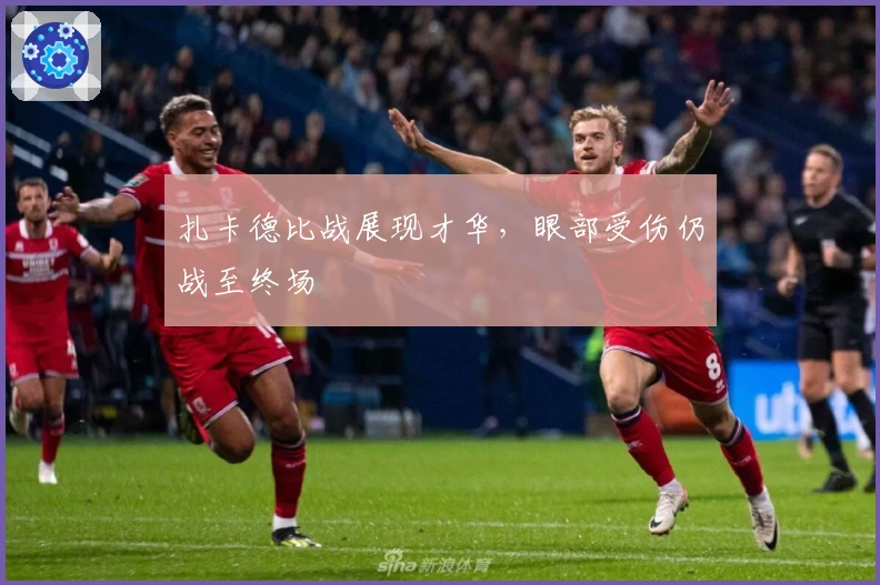 扎卡德比战展现才华，眼部受伤仍战至终场