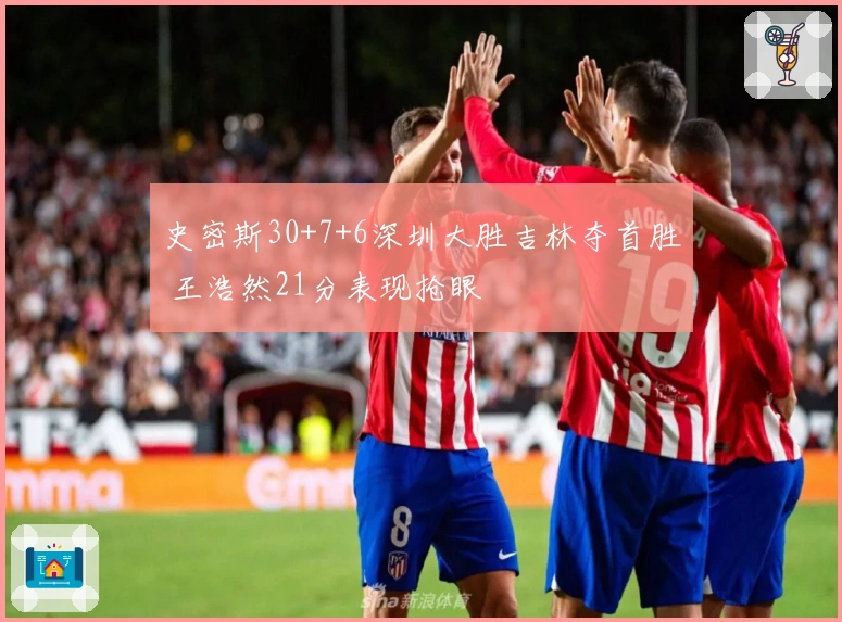 史密斯30+7+6深圳大胜吉林夺首胜 王浩然21分表现抢眼