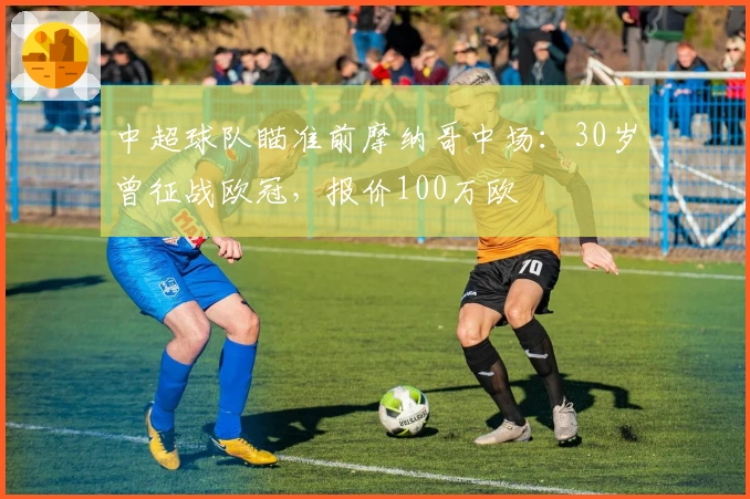 中超球队瞄准前摩纳哥中场：30岁曾征战欧冠，报价100万欧