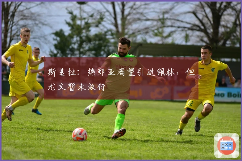 斯基拉：热那亚渴望引进佩林，但尤文暂未放行