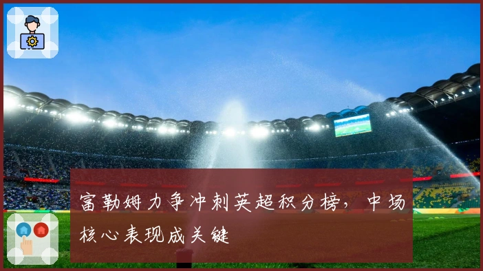 富勒姆力争冲刺英超积分榜，中场核心表现成关键